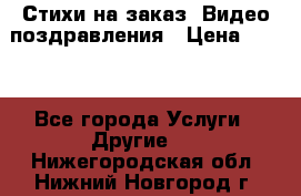 Стихи на заказ, Видео поздравления › Цена ­ 300 - Все города Услуги » Другие   . Нижегородская обл.,Нижний Новгород г.